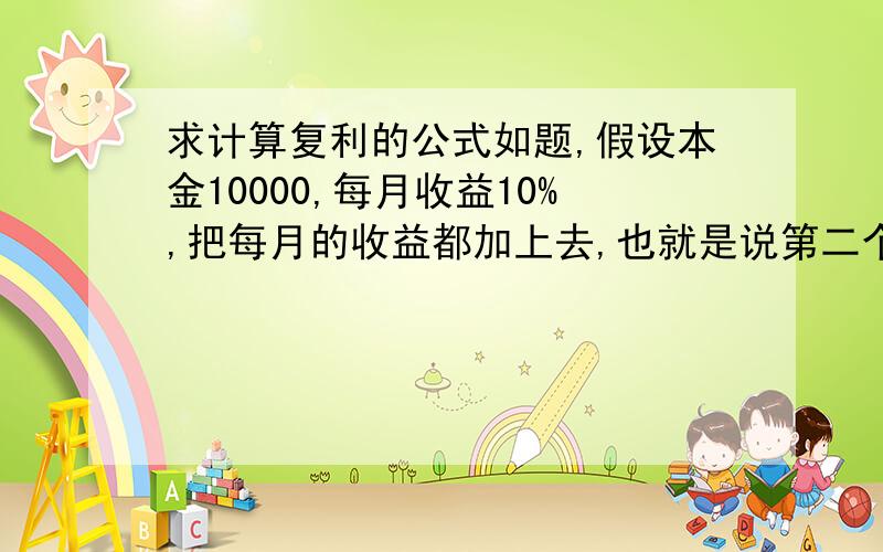 求计算复利的公式如题,假设本金10000,每月收益10%,把每月的收益都加上去,也就是说第二个月本金就是11000了,如此下去一年后的总收入是多少?公式是怎么的?