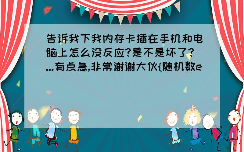 告诉我下我内存卡插在手机和电脑上怎么没反应?是不是坏了?...有点急,非常谢谢大伙{随机数e