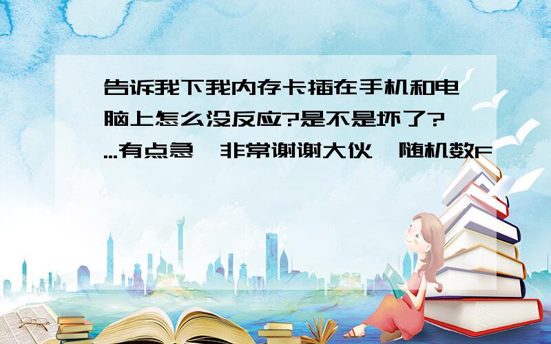 告诉我下我内存卡插在手机和电脑上怎么没反应?是不是坏了?...有点急,非常谢谢大伙{随机数F