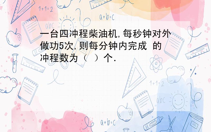 一台四冲程柴油机,每秒钟对外做功5次,则每分钟内完成 的冲程数为（ ）个．