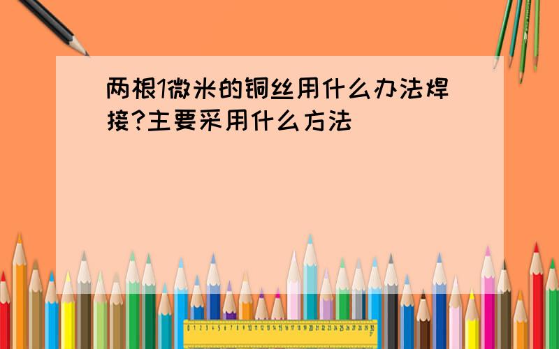 两根1微米的铜丝用什么办法焊接?主要采用什么方法