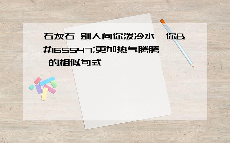 石灰石 别人向你泼冷水,你𨚫更加热气腾腾 的相似句式