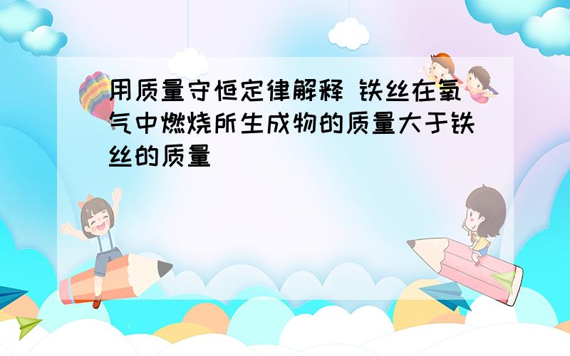 用质量守恒定律解释 铁丝在氧气中燃烧所生成物的质量大于铁丝的质量