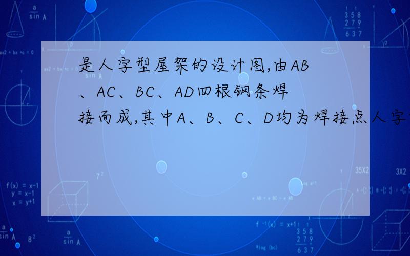 是人字型屋架的设计图,由AB、AC、BC、AD四根钢条焊接而成,其中A、B、C、D均为焊接点人字型屋架的设计图,由AB、AC、BC、AD四根钢条焊接而成,其中A、B、C、D均为焊接点,且AB=AC,D为BC的中点,现在