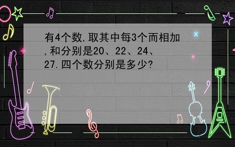 有4个数,取其中每3个而相加,和分别是20、22、24、27.四个数分别是多少?