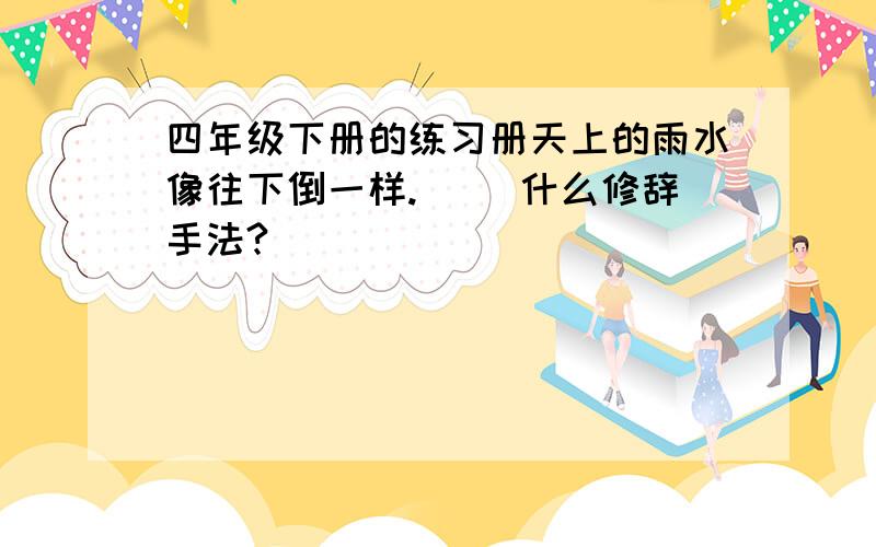 四年级下册的练习册天上的雨水像往下倒一样.（ ）什么修辞手法?