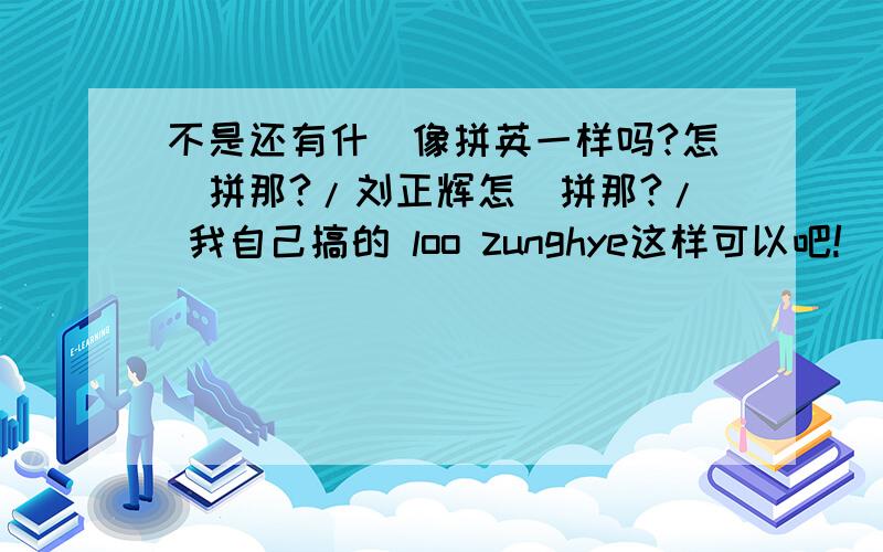 不是还有什麼像拼英一样吗?怎麼拼那?/刘正辉怎麼拼那?/ 我自己搞的 loo zunghye这样可以吧!