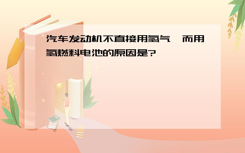 汽车发动机不直接用氢气,而用氢燃料电池的原因是?