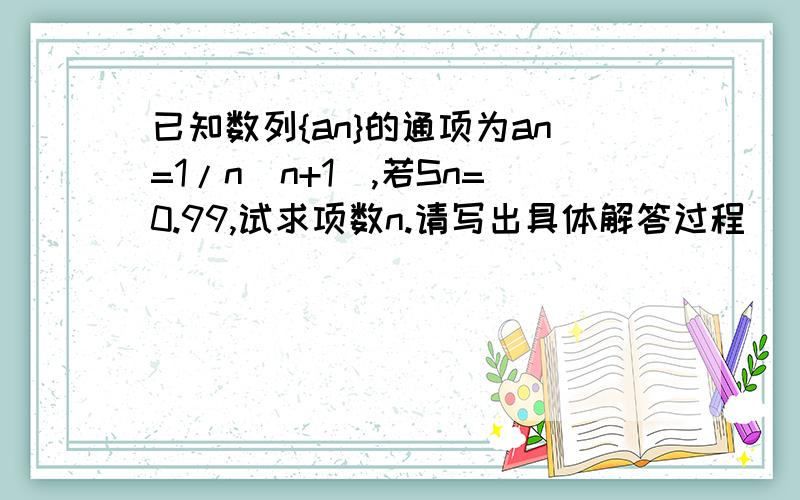 已知数列{an}的通项为an=1/n(n+1),若Sn=0.99,试求项数n.请写出具体解答过程