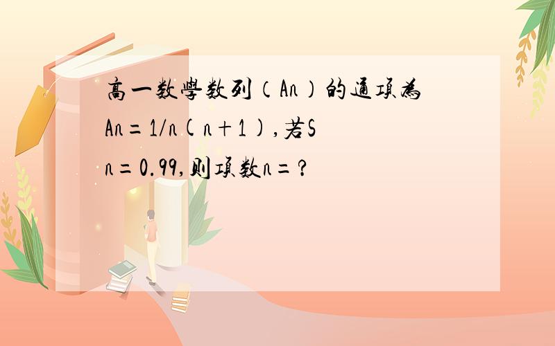 高一数学数列（An）的通项为An=1/n(n+1),若Sn=0.99,则项数n=?