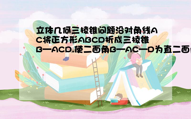 立体几何三棱锥问题沿对角线AC将正方形ABCD折成三棱锥B—ACD.使二面角B—AC—D为直二面角.(1)求AB与CD所成的角； (2)求二面角A—CD—B的大小； (3)若正方形边长为2,求点A到平面BCD的距离.