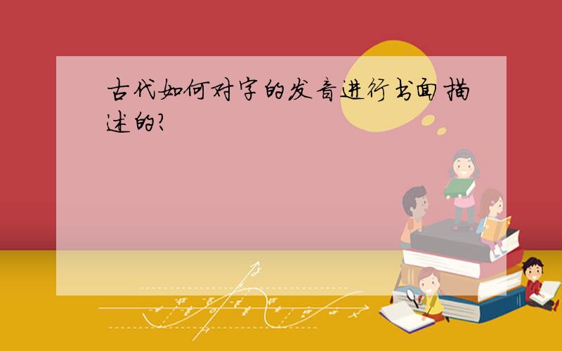 古代如何对字的发音进行书面描述的?