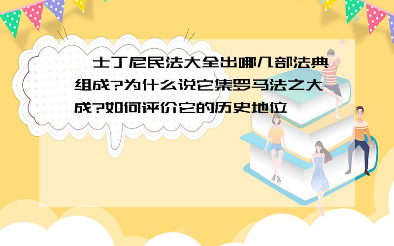 査士丁尼民法大全出哪几部法典组成?为什么说它集罗马法之大成?如何评价它的历史地位