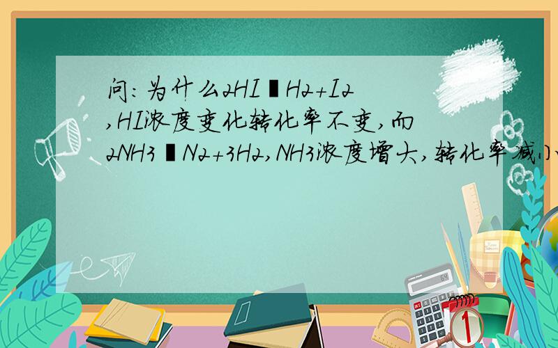 问：为什么2HI≒H2+I2,HI浓度变化转化率不变,而2NH3≒N2+3H2,NH3浓度增大,转化率减小mA+nB≒pC+qD，A浓度增大，转化率减小，B转化率一定增大，又是为什么