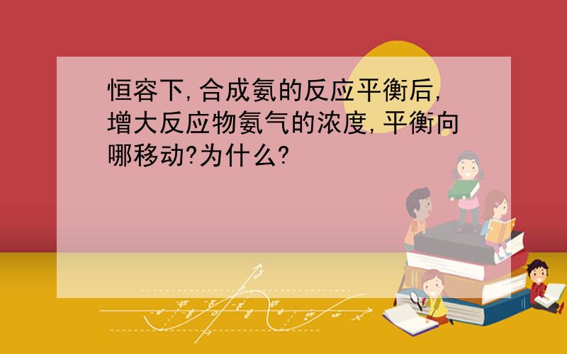 恒容下,合成氨的反应平衡后,增大反应物氨气的浓度,平衡向哪移动?为什么?