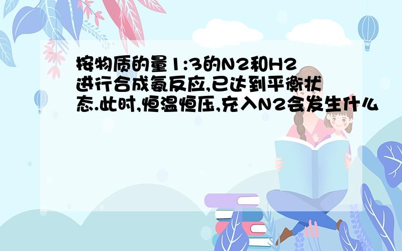 按物质的量1:3的N2和H2进行合成氨反应,已达到平衡状态.此时,恒温恒压,充入N2会发生什么