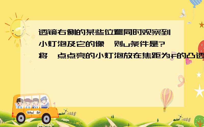 透镜右侧的某些位置同时观察到小灯泡及它的像,则u条件是?将一点点亮的小灯泡放在焦距为f的凸透镜的左侧主光轴上,距离透镜为u,然后在透镜右侧的某些位置用眼观察,要能同时观察到小灯