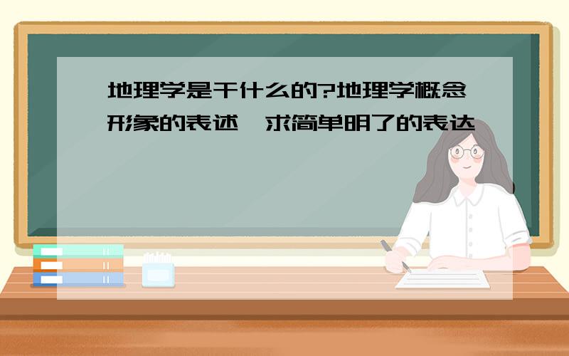 地理学是干什么的?地理学概念形象的表述,求简单明了的表达,