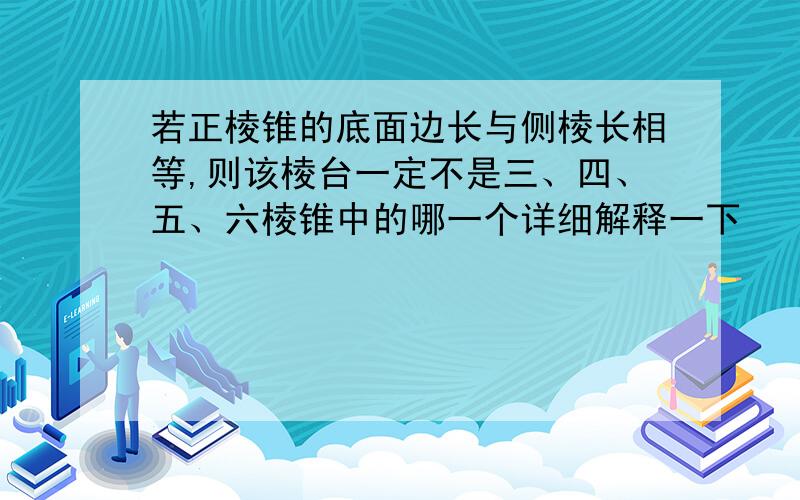 若正棱锥的底面边长与侧棱长相等,则该棱台一定不是三、四、五、六棱锥中的哪一个详细解释一下