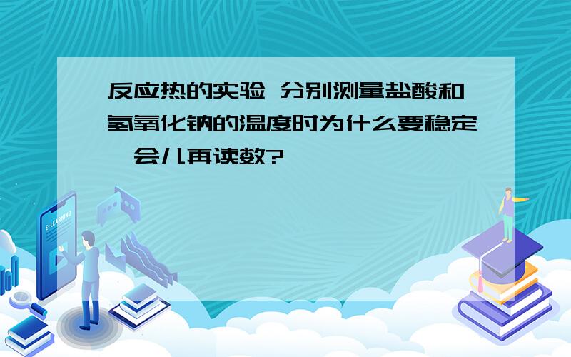 反应热的实验 分别测量盐酸和氢氧化钠的温度时为什么要稳定一会儿再读数?