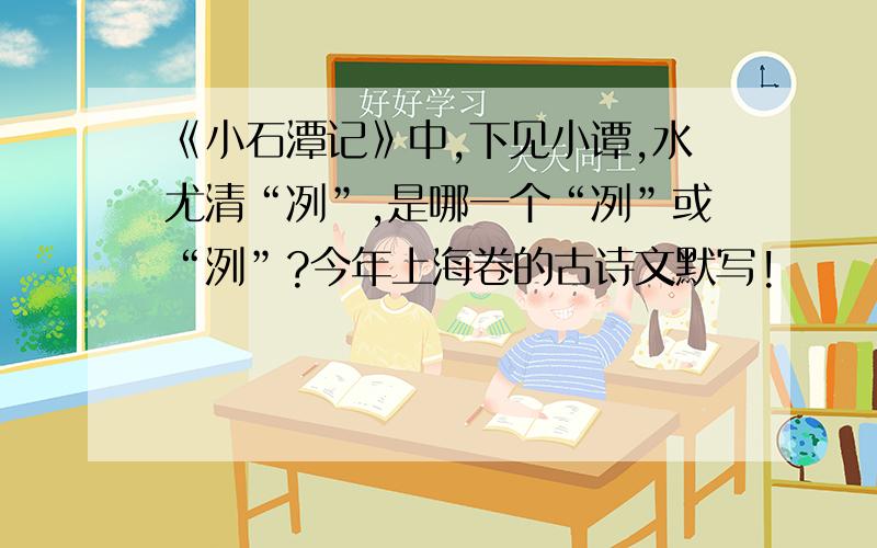 《小石潭记》中,下见小谭,水尤清“冽”,是哪一个“冽”或“洌”?今年上海卷的古诗文默写!