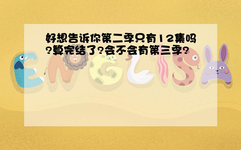 好想告诉你第二季只有12集吗?算完结了?会不会有第三季?