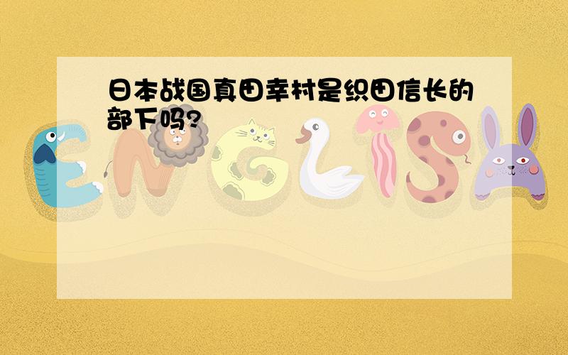 日本战国真田幸村是织田信长的部下吗?