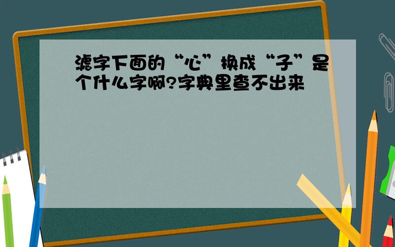 滤字下面的“心”换成“子”是个什么字啊?字典里查不出来