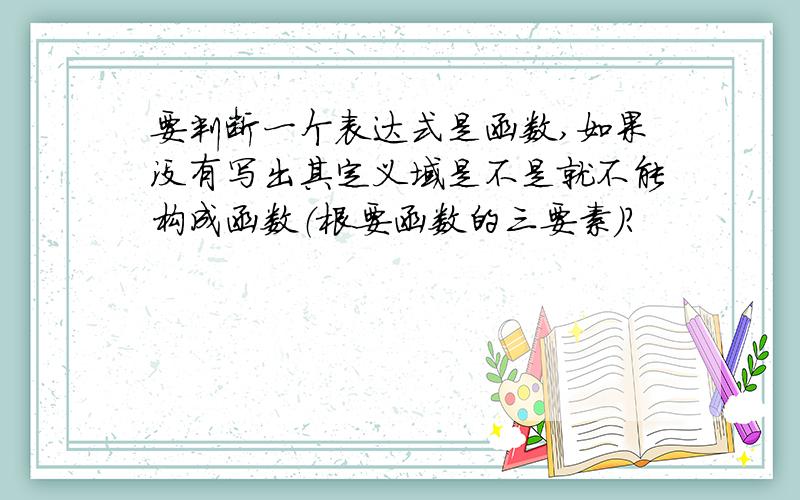 要判断一个表达式是函数,如果没有写出其定义域是不是就不能构成函数（根要函数的三要素）?