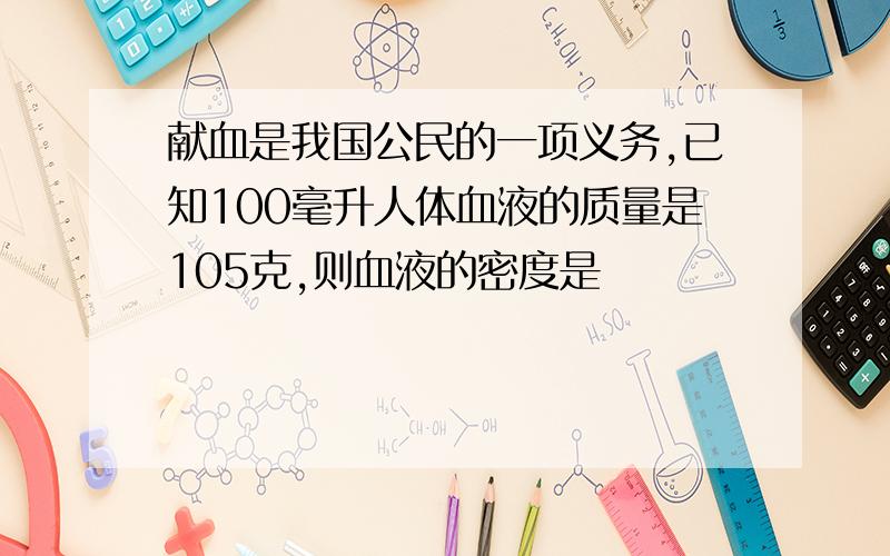 献血是我国公民的一项义务,已知100毫升人体血液的质量是105克,则血液的密度是