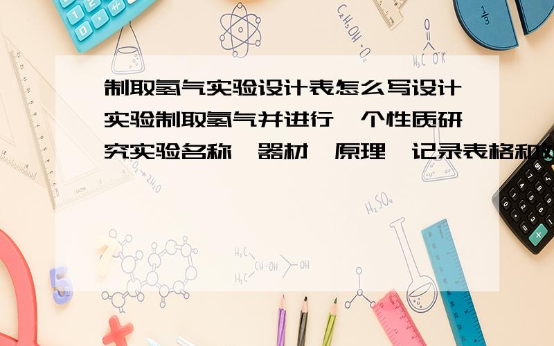 制取氢气实验设计表怎么写设计实验制取氢气并进行一个性质研究实验名称,器材,原理,记录表格和处理,实验结论