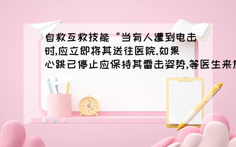 自救互救技能“当有人遭到电击时,应立即将其送往医院.如果心跳已停止应保持其雷击姿势,等医生来施救”这句话为什么不对?