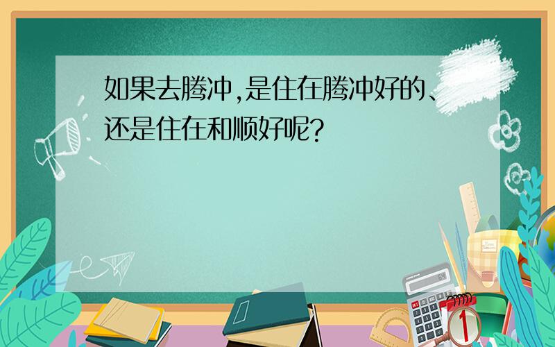 如果去腾冲,是住在腾冲好的、还是住在和顺好呢?