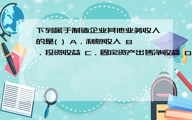 下列属于制造企业其他业务收入的是( ) A．利息收入 B．投资收益 C．固定资产出售净收益 D．出售材料收入