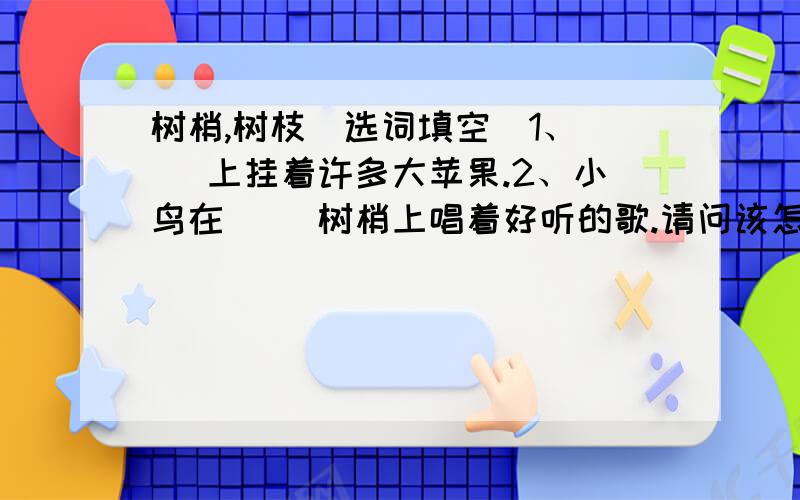 树梢,树枝（选词填空）1、（ ）上挂着许多大苹果.2、小鸟在（ ）树梢上唱着好听的歌.请问该怎么选啊?有误，原题为：2、小鸟在（ ）上唱着好听的歌。