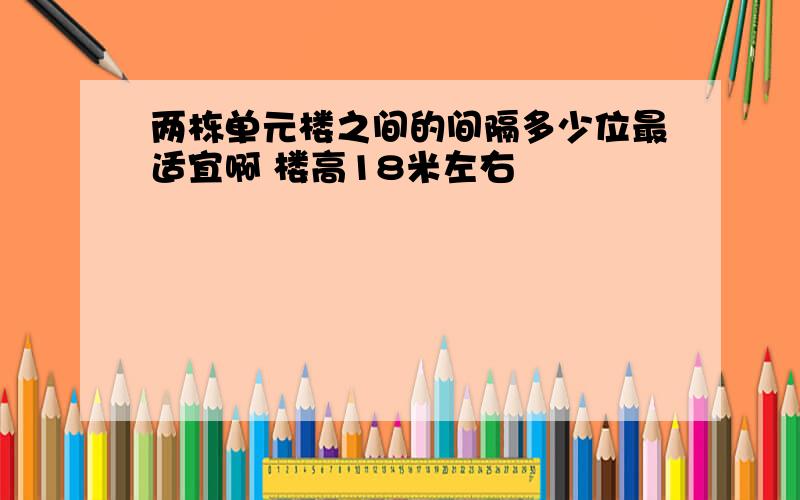 两栋单元楼之间的间隔多少位最适宜啊 楼高18米左右