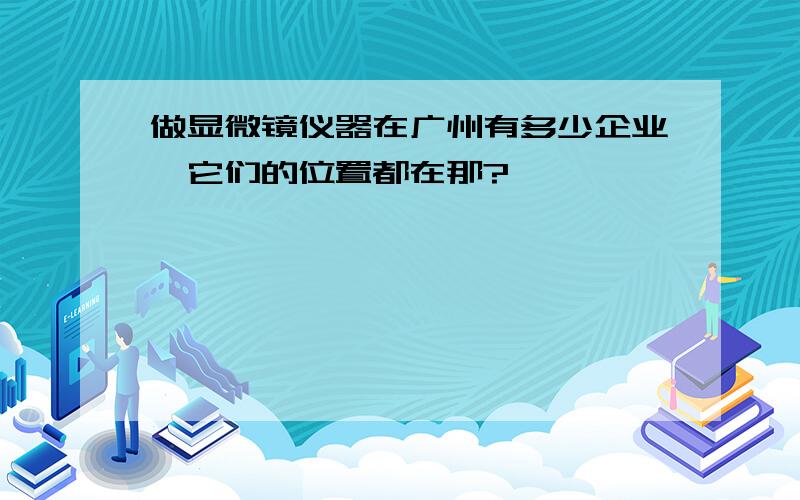 做显微镜仪器在广州有多少企业,它们的位置都在那?