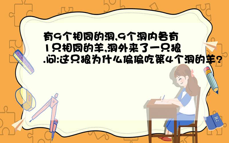 有9个相同的洞,9个洞内各有1只相同的羊,洞外来了一只狼.问:这只狼为什么偏偏吃第4个洞的羊?