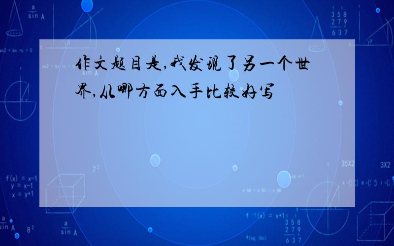 作文题目是,我发现了另一个世界,从哪方面入手比较好写