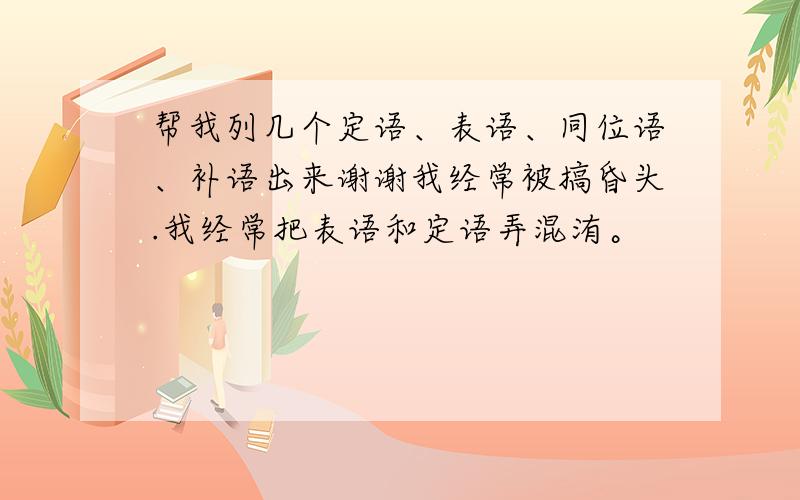 帮我列几个定语、表语、同位语、补语出来谢谢我经常被搞昏头.我经常把表语和定语弄混洧。