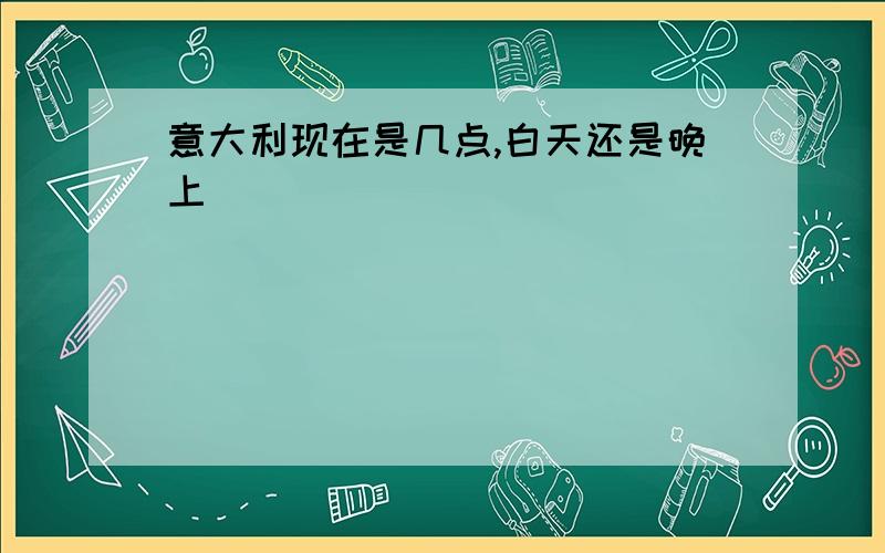 意大利现在是几点,白天还是晚上