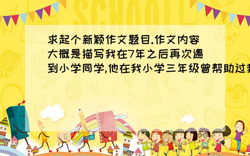 求起个新颖作文题目.作文内容大概是描写我在7年之后再次遇到小学同学,他在我小学三年级曾帮助过我（我的右脚被碎酒瓶扎了,缝了四针,后来他一直扶着我上课）,右脚的记忆.语文老师说不