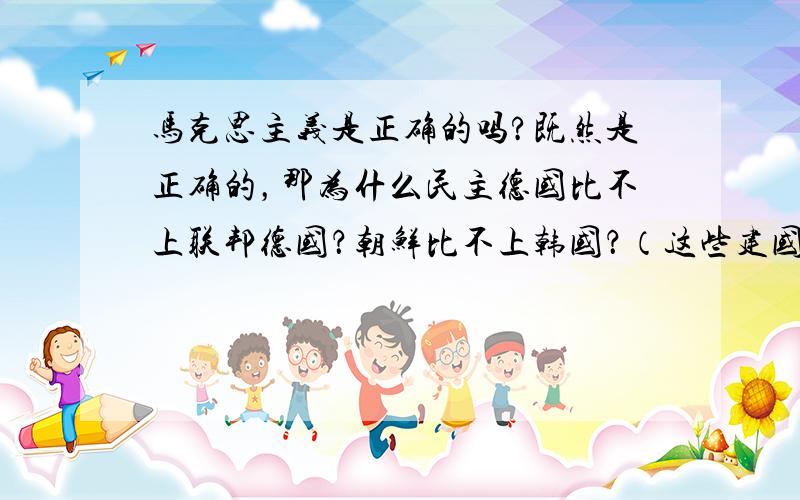 马克思主义是正确的吗?既然是正确的，那为什么民主德国比不上联邦德国？朝鲜比不上韩国？（这些建国的时候实力相当）；苏联却被美国拖垮？