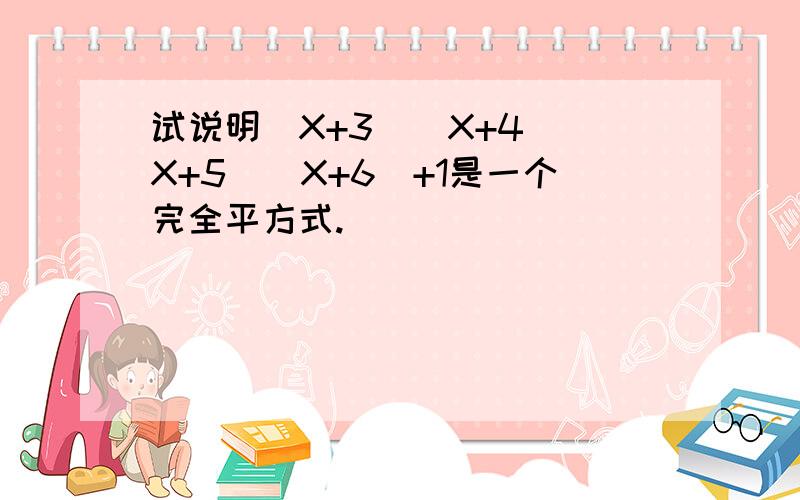 试说明（X+3）（X+4）（X+5）（X+6）+1是一个完全平方式.