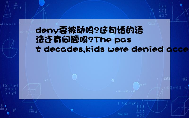 deny要被动吗?这句话的语法还有问题吗?The past decades,kids were denied access to art education.