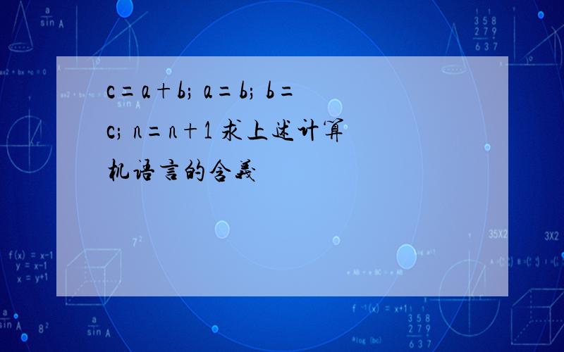 c=a+b; a=b; b=c; n=n+1 求上述计算机语言的含义