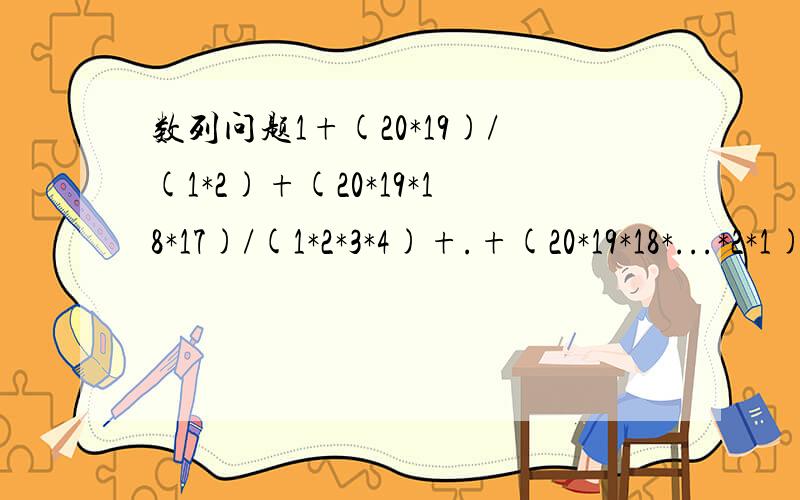 数列问题1+(20*19)/(1*2)+(20*19*18*17)/(1*2*3*4)+.+(20*19*18*...*2*1)/(1*2*3*...*19*20）=?答案是2^19 最好不要用数学归纳法,