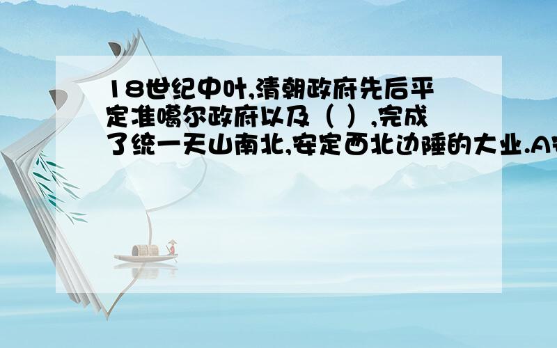 18世纪中叶,清朝政府先后平定准噶尔政府以及（ ）,完成了统一天山南北,安定西北边陲的大业.A安史之乱 B阿古柏入侵 C 大小和卓叛乱 D张格尔叛乱 要准确!