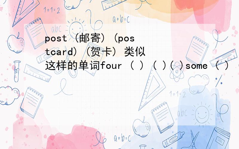 post (邮寄) (postcard) (贺卡) 类似这样的单词four ( ) ( )( )some ( ) ( )( )often ( ) ( )( )kilo ( ) ( )( )air ( ) ( )( )all ( ) ( )( )read ( ) ( )( )go ( ) ( )( )