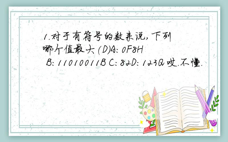 1.对于有符号的数来说,下列哪个值最大(D)A:0F8H B:11010011B C:82D：123Q 哎.不懂.